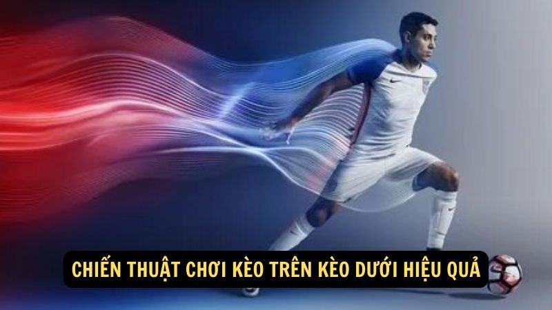 Chiến thuật chơi kèo trên kèo dưới hiệu quả