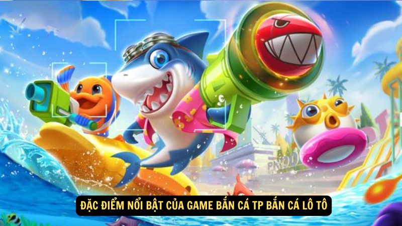 Đặc điểm nổi bật của Game Bắn Cá TP Bắn Cá Lô Tô