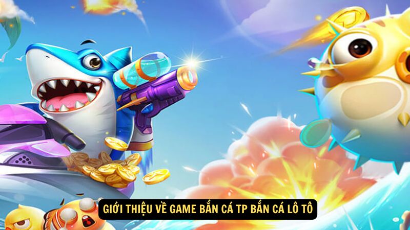 Giới thiệu về Game Bắn Cá TP Bắn Cá Lô Tô